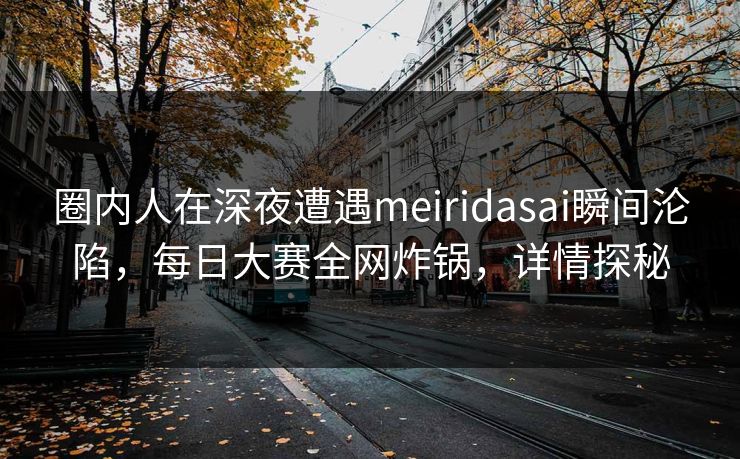 圈内人在深夜遭遇meiridasai瞬间沦陷，每日大赛全网炸锅，详情探秘