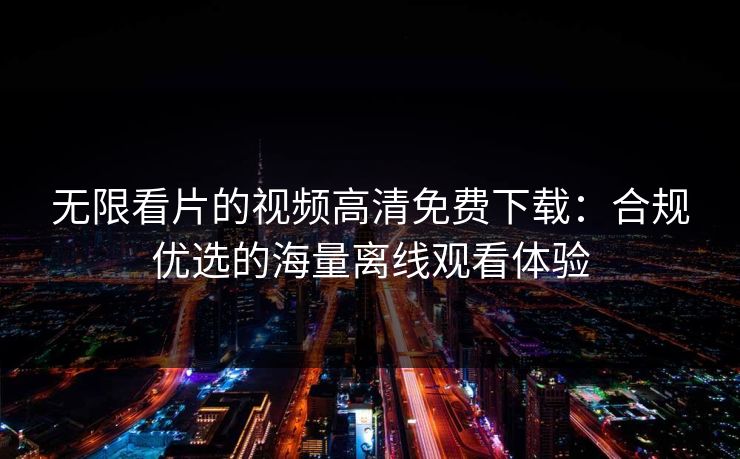无限看片的视频高清免费下载：合规优选的海量离线观看体验