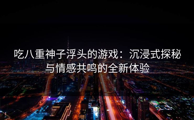 吃八重神子浮头的游戏：沉浸式探秘与情感共鸣的全新体验