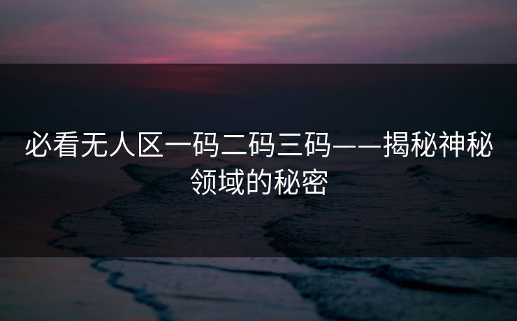 必看无人区一码二码三码——揭秘神秘领域的秘密