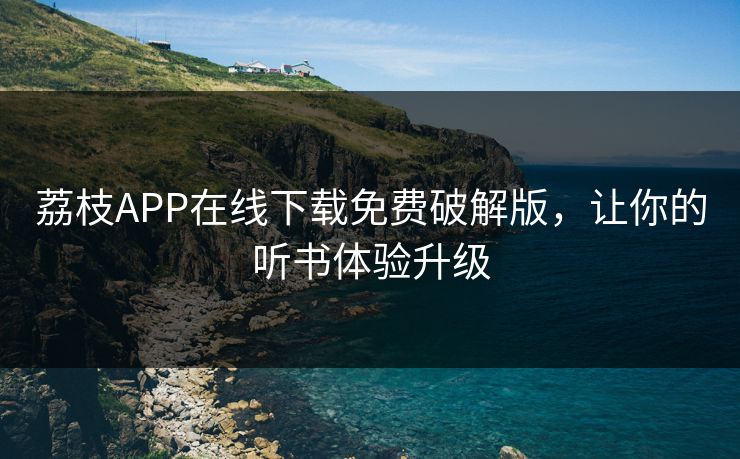 荔枝APP在线下载免费破解版，让你的听书体验升级
