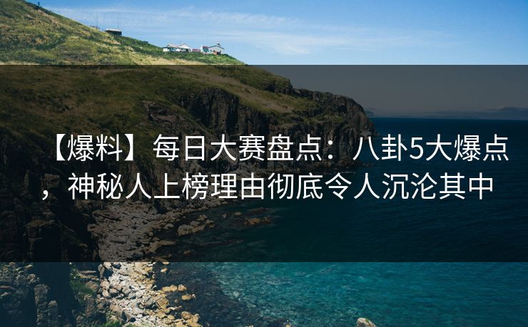 【爆料】每日大赛盘点：八卦5大爆点，神秘人上榜理由彻底令人沉沦其中