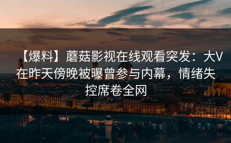 【爆料】蘑菇影视在线观看突发：大V在昨天傍晚被曝曾参与内幕，情绪失控席卷全网