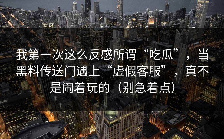 我第一次这么反感所谓“吃瓜”，当黑料传送门遇上“虚假客服”，真不是闹着玩的（别急着点）