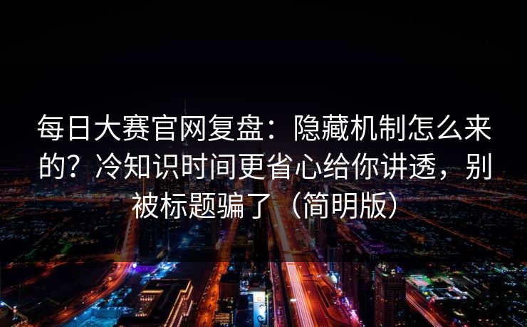 每日大赛官网复盘：隐藏机制怎么来的？冷知识时间更省心给你讲透，别被标题骗了（简明版）