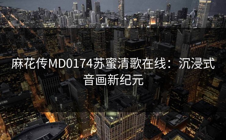 麻花传MD0174苏蜜清歌在线：沉浸式音画新纪元