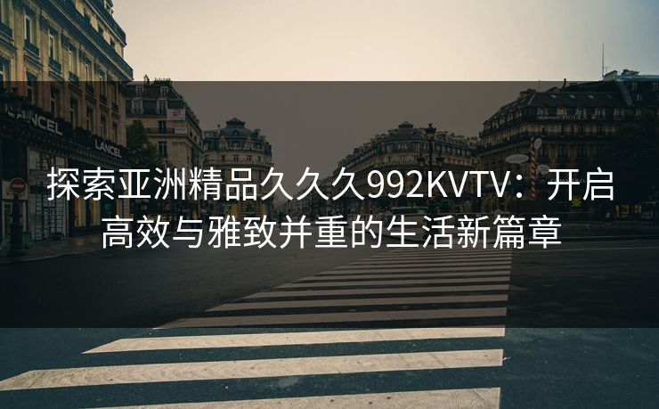 探索亚洲精品久久久992KVTV：开启高效与雅致并重的生活新篇章