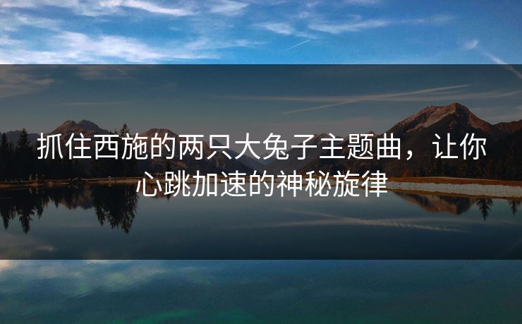 抓住西施的两只大兔子主题曲，让你心跳加速的神秘旋律