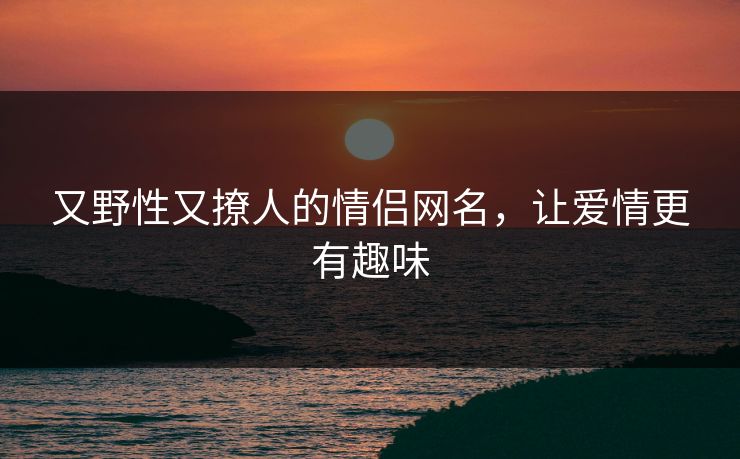 又野性又撩人的情侣网名，让爱情更有趣味