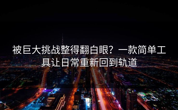 被巨大挑战整得翻白眼？一款简单工具让日常重新回到轨道