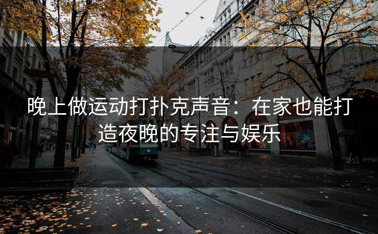 晚上做运动打扑克声音：在家也能打造夜晚的专注与娱乐