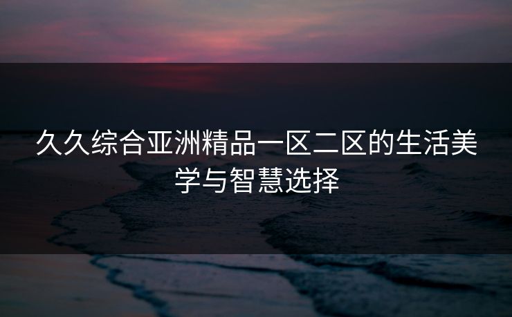 久久综合亚洲精品一区二区的生活美学与智慧选择