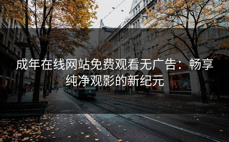 成年在线网站免费观看无广告：畅享纯净观影的新纪元
