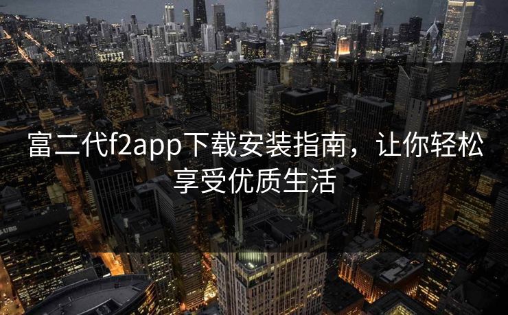 富二代f2app下载安装指南，让你轻松享受优质生活