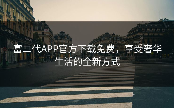 富二代APP官方下载免费，享受奢华生活的全新方式