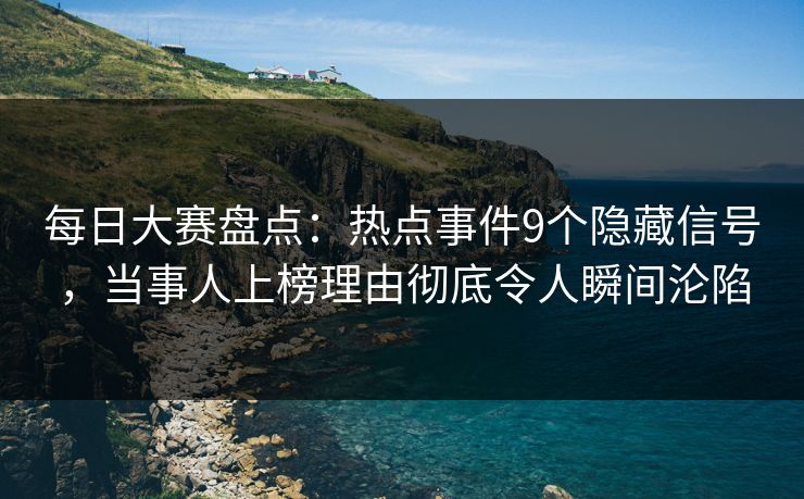 每日大赛盘点：热点事件9个隐藏信号，当事人上榜理由彻底令人瞬间沦陷