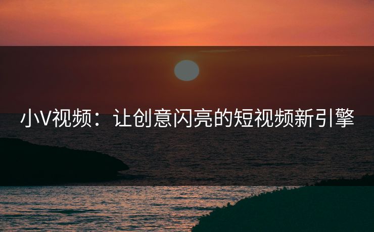 小V视频：让创意闪亮的短视频新引擎