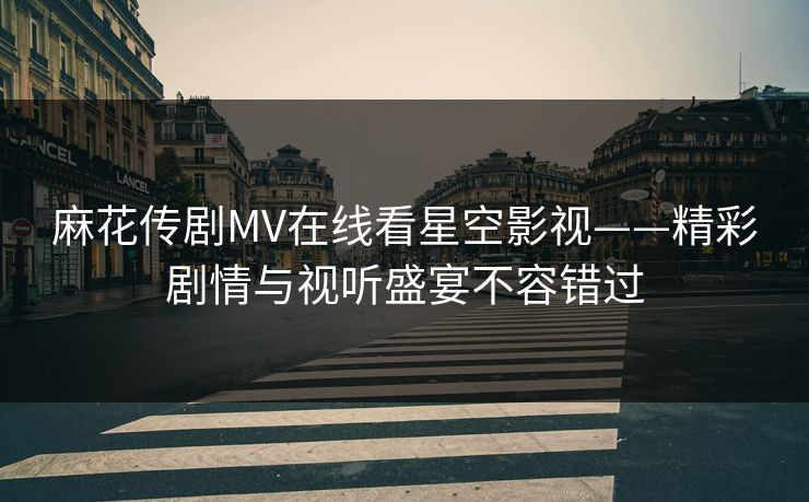 麻花传剧MV在线看星空影视——精彩剧情与视听盛宴不容错过