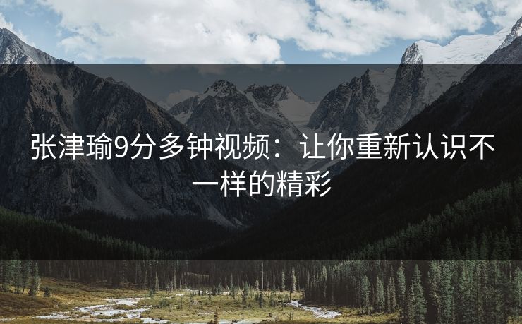 张津瑜9分多钟视频：让你重新认识不一样的精彩