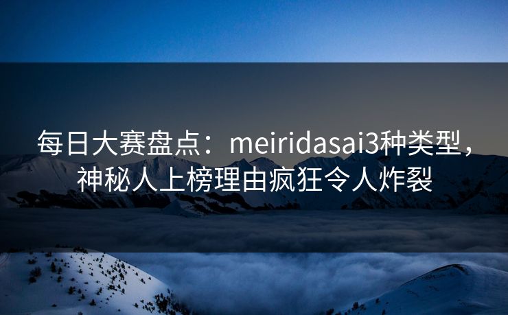 每日大赛盘点：meiridasai3种类型，神秘人上榜理由疯狂令人炸裂