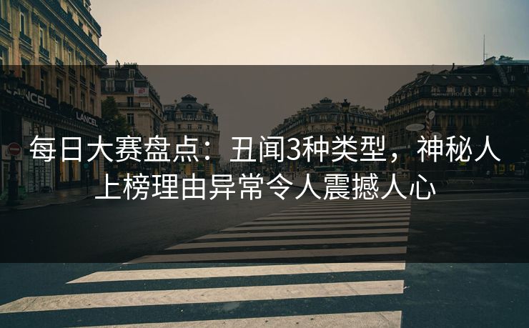 每日大赛盘点：丑闻3种类型，神秘人上榜理由异常令人震撼人心