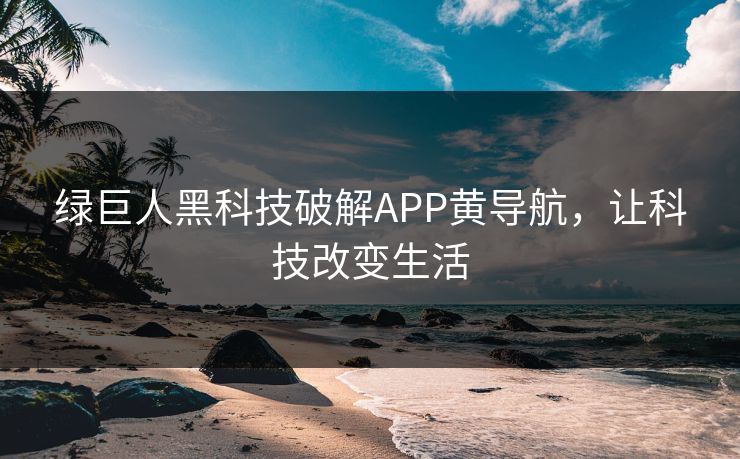 绿巨人黑科技破解APP黄导航，让科技改变生活