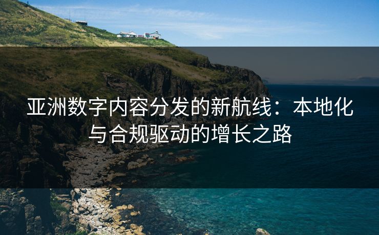 亚洲数字内容分发的新航线：本地化与合规驱动的增长之路