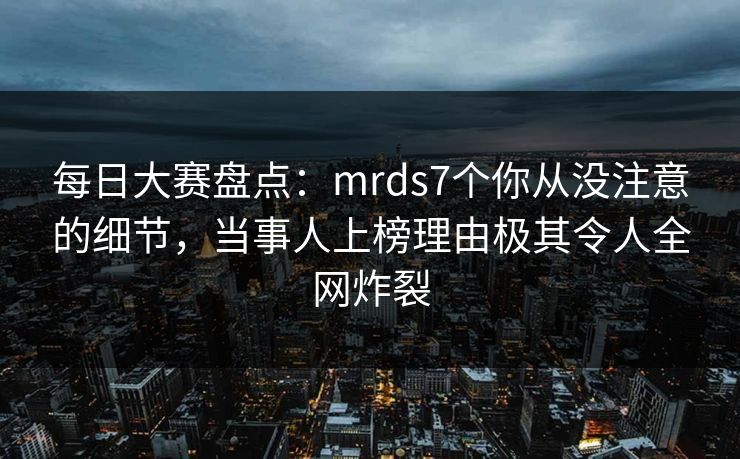 每日大赛盘点：mrds7个你从没注意的细节，当事人上榜理由极其令人全网炸裂
