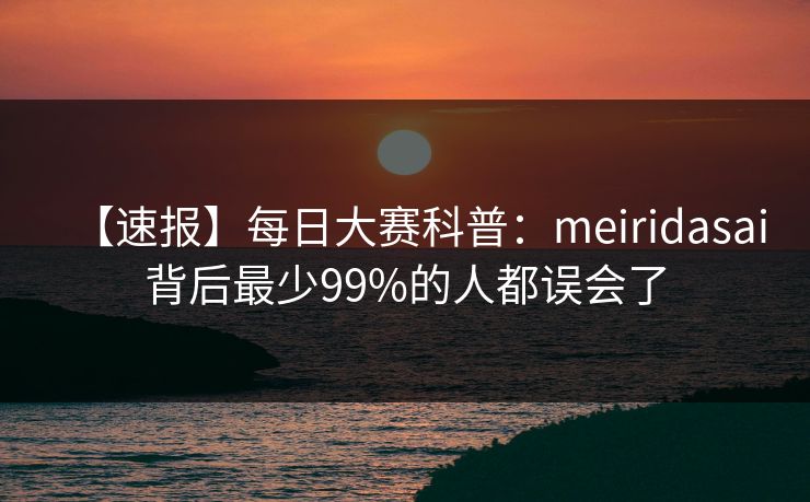 【速报】每日大赛科普：meiridasai背后最少99%的人都误会了