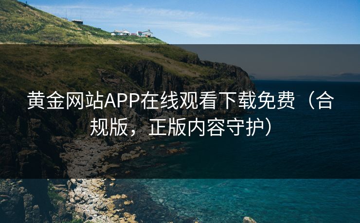 黄金网站APP在线观看下载免费（合规版，正版内容守护）