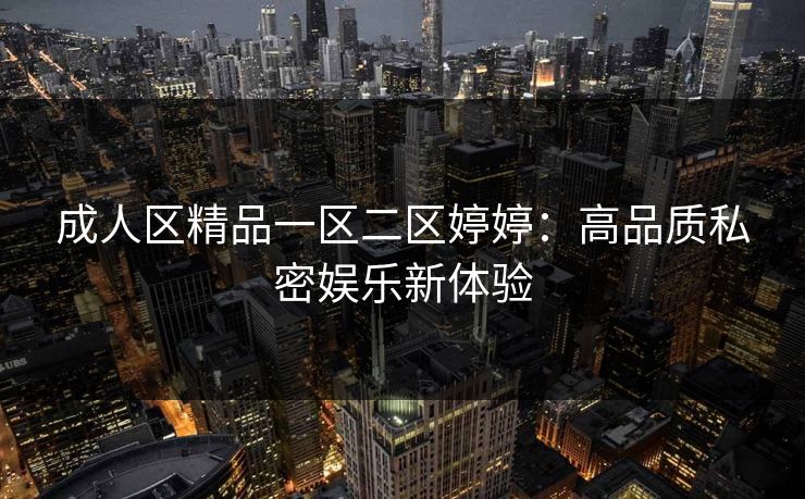 成人区精品一区二区婷婷：高品质私密娱乐新体验