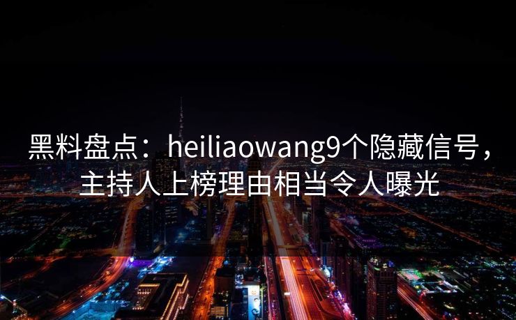黑料盘点：heiliaowang9个隐藏信号，主持人上榜理由相当令人曝光