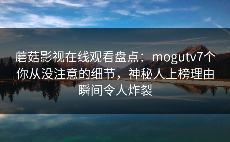 蘑菇影视在线观看盘点：mogutv7个你从没注意的细节，神秘人上榜理由瞬间令人炸裂