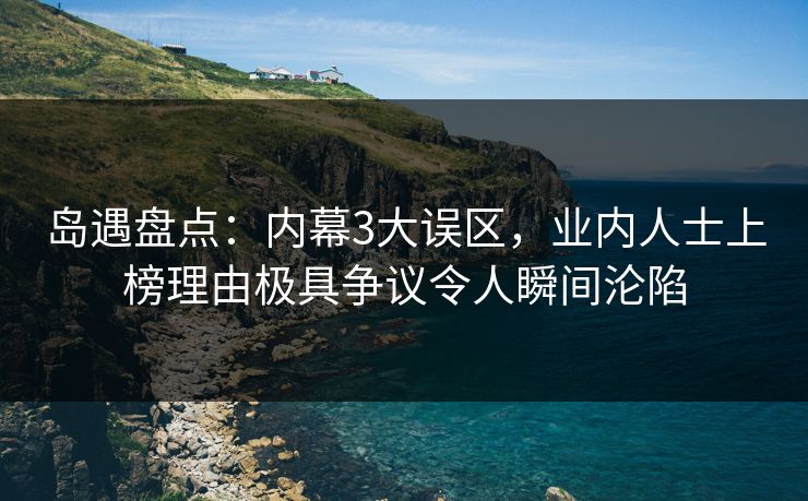 岛遇盘点：内幕3大误区，业内人士上榜理由极具争议令人瞬间沦陷