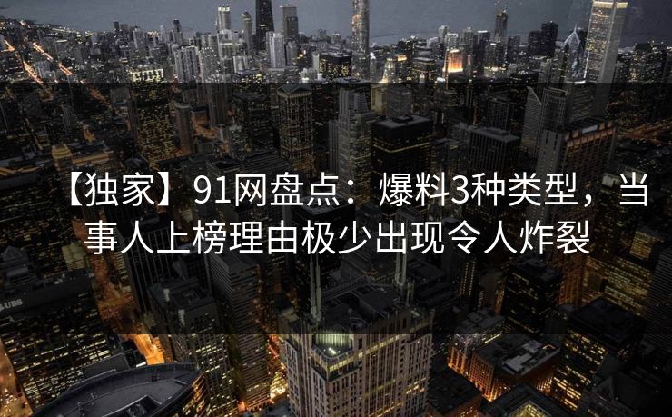 【独家】91网盘点：爆料3种类型，当事人上榜理由极少出现令人炸裂