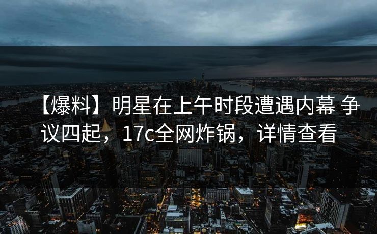 【爆料】明星在上午时段遭遇内幕 争议四起，17c全网炸锅，详情查看