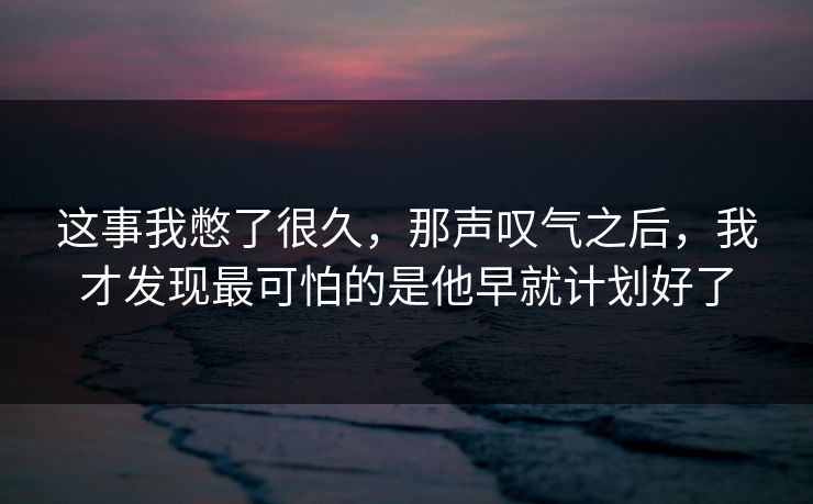 这事我憋了很久，那声叹气之后，我才发现最可怕的是他早就计划好了