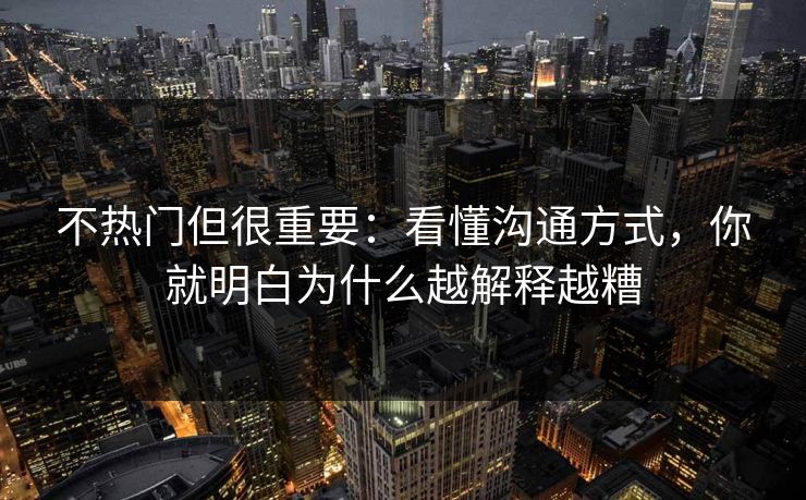 不热门但很重要：看懂沟通方式，你就明白为什么越解释越糟