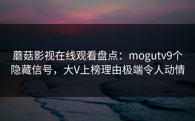 蘑菇影视在线观看盘点：mogutv9个隐藏信号，大V上榜理由极端令人动情