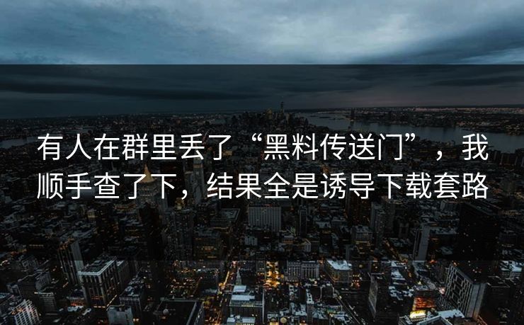 有人在群里丢了“黑料传送门”，我顺手查了下，结果全是诱导下载套路