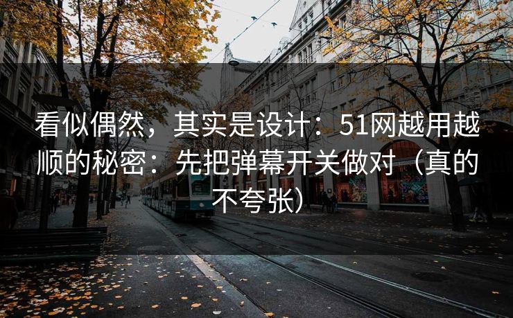 看似偶然，其实是设计：51网越用越顺的秘密：先把弹幕开关做对（真的不夸张）