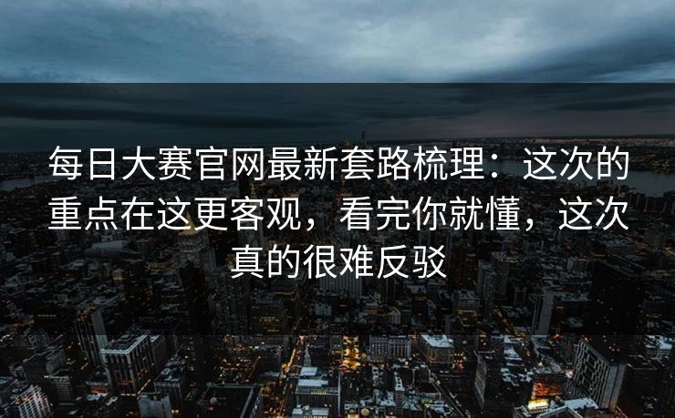 每日大赛官网最新套路梳理：这次的重点在这更客观，看完你就懂，这次真的很难反驳