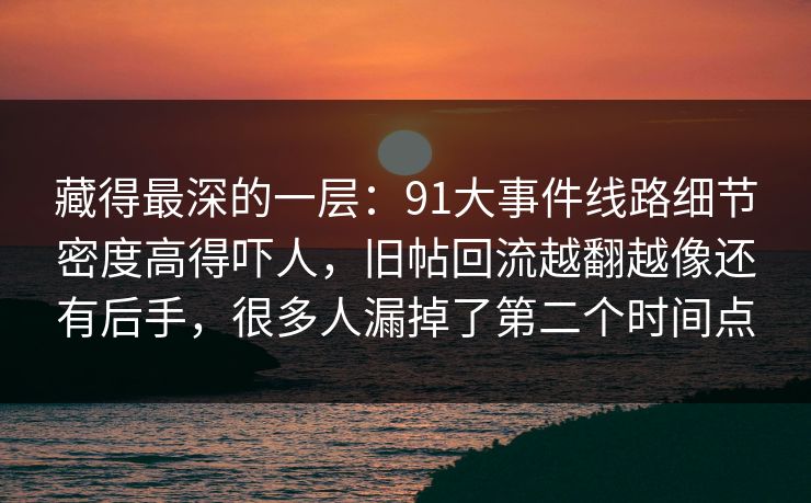 藏得最深的一层：91大事件线路细节密度高得吓人，旧帖回流越翻越像还有后手，很多人漏掉了第二个时间点